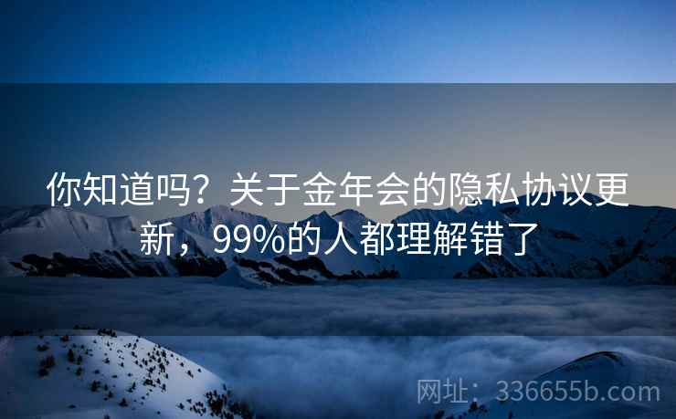 你知道吗？关于金年会的隐私协议更新，99%的人都理解错了