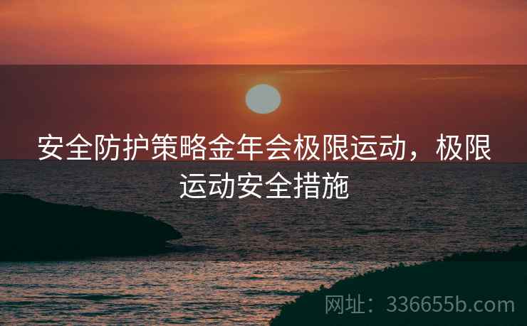 安全防护策略金年会极限运动，极限运动安全措施