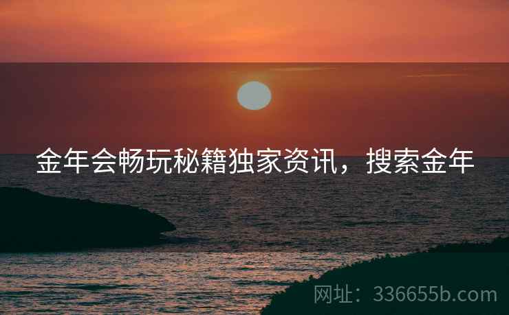 金年会畅玩秘籍独家资讯，搜索金年