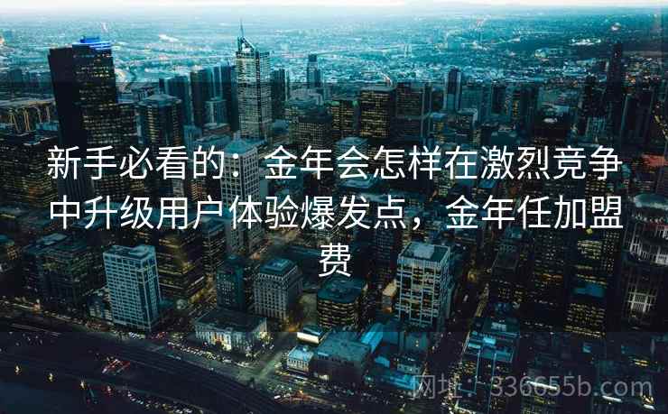 新手必看的：金年会怎样在激烈竞争中升级用户体验爆发点，金年任加盟费
