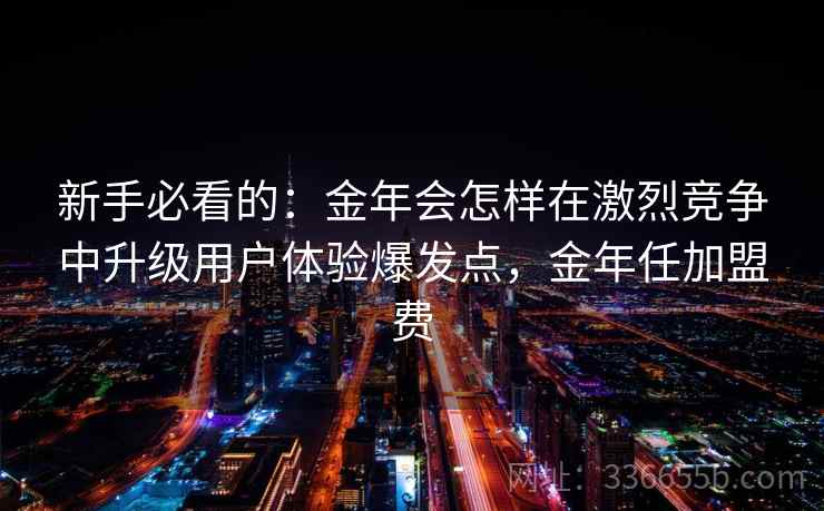 新手必看的：金年会怎样在激烈竞争中升级用户体验爆发点，金年任加盟费
