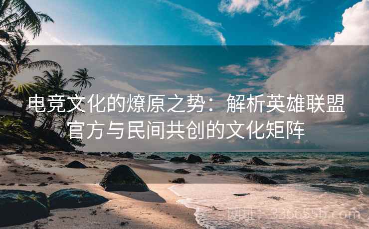 电竞文化的燎原之势：解析英雄联盟官方与民间共创的文化矩阵