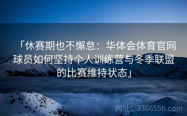 「休赛期也不懈怠：华体会体育官网 球员如何坚持个人训练营与冬季联盟的比赛维持状态」