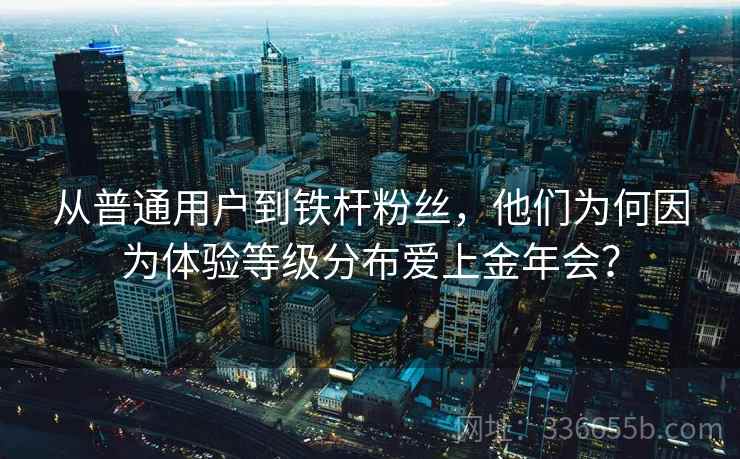 从普通用户到铁杆粉丝，他们为何因为体验等级分布爱上金年会？