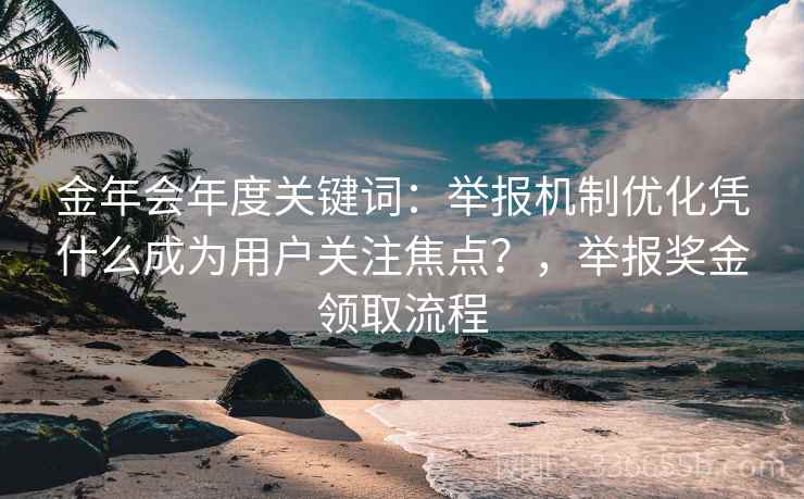 金年会年度关键词：举报机制优化凭什么成为用户关注焦点？，举报奖金领取流程