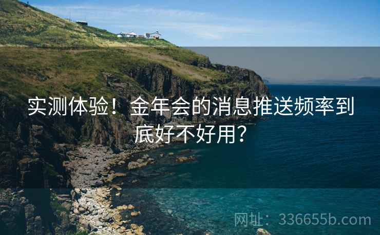 实测体验！金年会的消息推送频率到底好不好用？