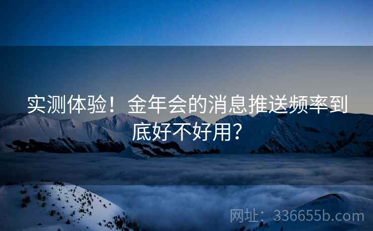 实测体验！金年会的消息推送频率到底好不好用？