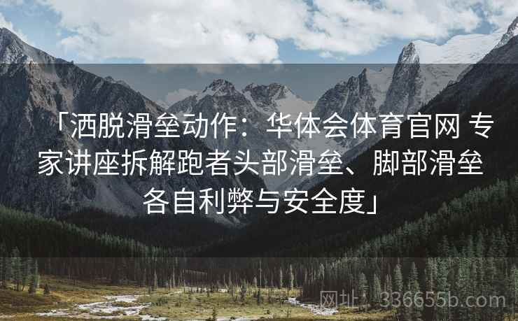 「洒脱滑垒动作：华体会体育官网 专家讲座拆解跑者头部滑垒、脚部滑垒各自利弊与安全度」