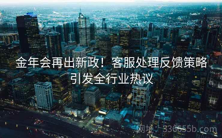金年会再出新政！客服处理反馈策略引发全行业热议