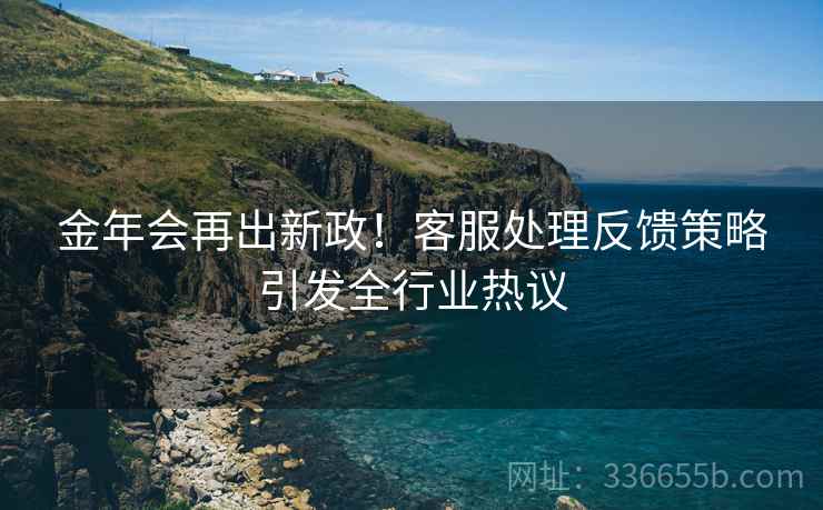 金年会再出新政！客服处理反馈策略引发全行业热议