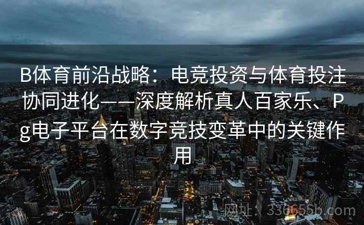 B体育前沿战略：电竞投资与体育投注协同进化——深度解析真人百家乐、Pg电子平台在数字竞技变革中的关键作用