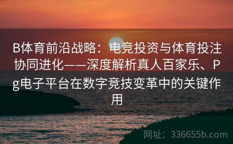 B体育前沿战略：电竞投资与体育投注协同进化——深度解析真人百家乐、Pg电子平台在数字竞技变革中的关键作用