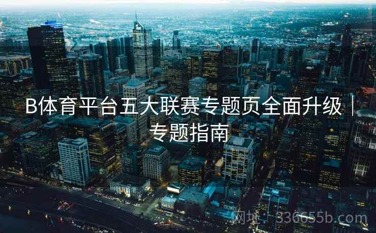 B体育平台五大联赛专题页全面升级｜专题指南