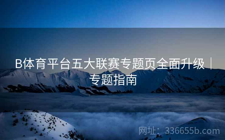 B体育平台五大联赛专题页全面升级｜专题指南