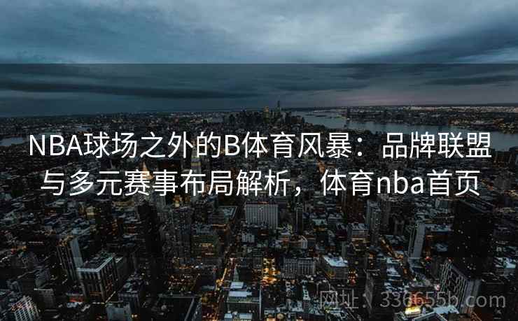 NBA球场之外的B体育风暴：品牌联盟与多元赛事布局解析，体育nba首页