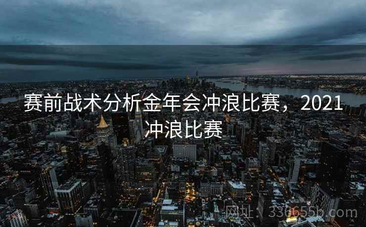 赛前战术分析金年会冲浪比赛，2021冲浪比赛