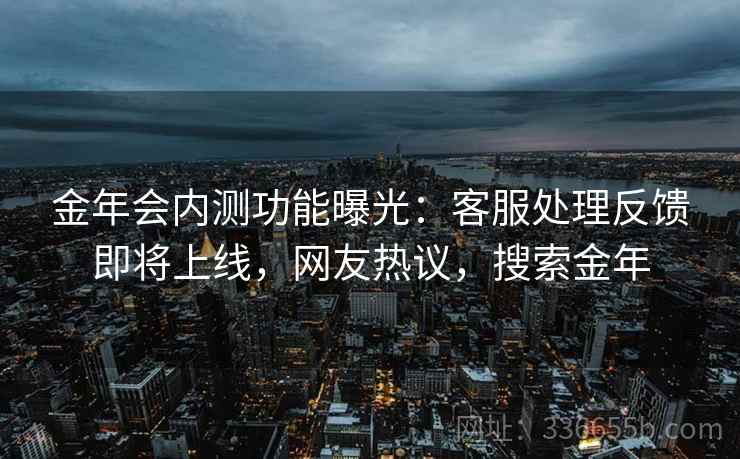 金年会内测功能曝光：客服处理反馈即将上线，网友热议，搜索金年