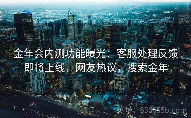 金年会内测功能曝光：客服处理反馈即将上线，网友热议，搜索金年