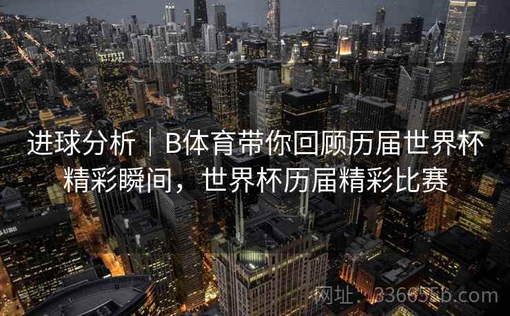 进球分析｜B体育带你回顾历届世界杯精彩瞬间，世界杯历届精彩比赛