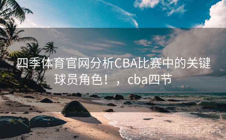 四季体育官网分析CBA比赛中的关键球员角色！，cba四节