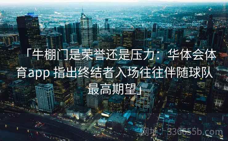 「牛棚门是荣誉还是压力：华体会体育app 指出终结者入场往往伴随球队最高期望」