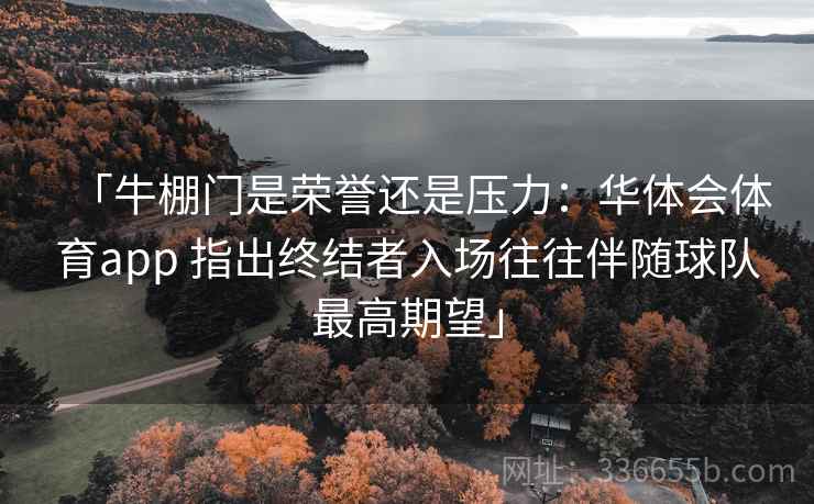 「牛棚门是荣誉还是压力：华体会体育app 指出终结者入场往往伴随球队最高期望」