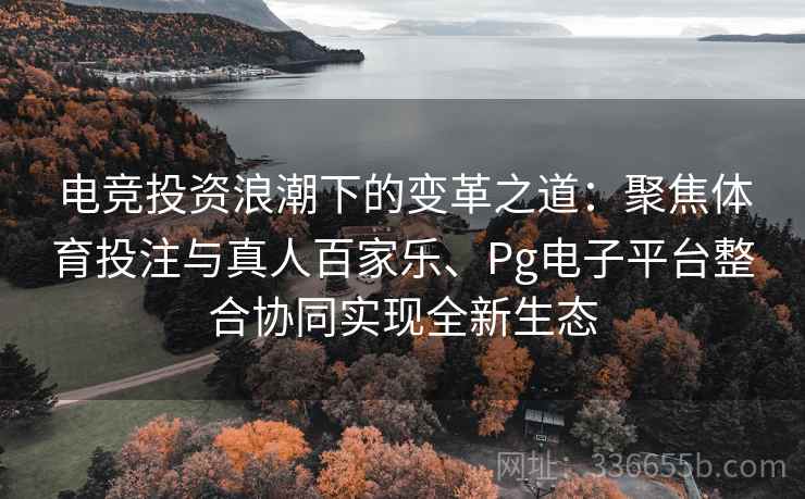 电竞投资浪潮下的变革之道：聚焦体育投注与真人百家乐、Pg电子平台整合协同实现全新生态