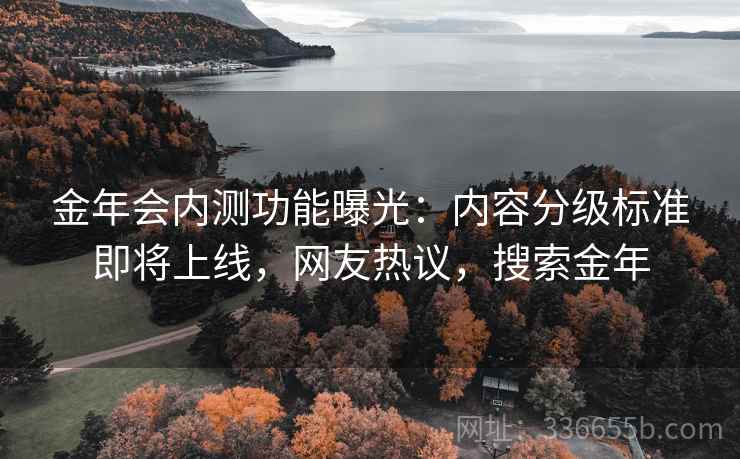 金年会内测功能曝光：内容分级标准即将上线，网友热议，搜索金年