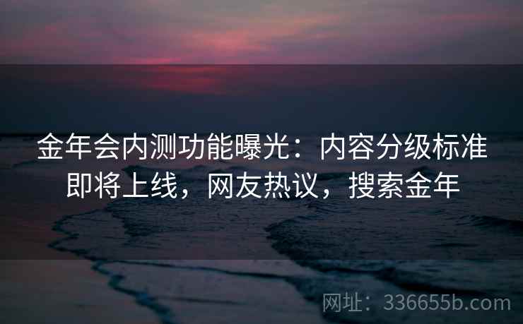 金年会内测功能曝光：内容分级标准即将上线，网友热议，搜索金年