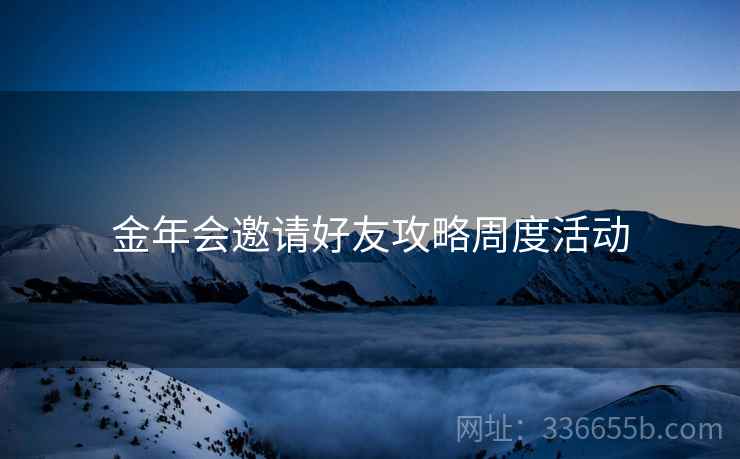 金年会邀请好友攻略周度活动