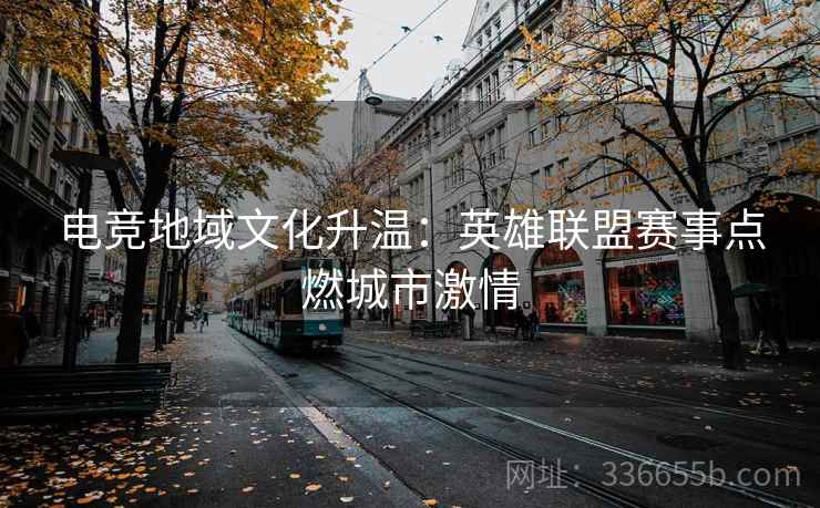 电竞地域文化升温：英雄联盟赛事点燃城市激情