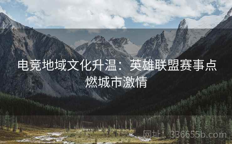 电竞地域文化升温：英雄联盟赛事点燃城市激情