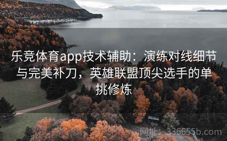 乐竞体育app技术辅助：演练对线细节与完美补刀，英雄联盟顶尖选手的单挑修炼
