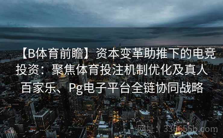 【B体育前瞻】资本变革助推下的电竞投资：聚焦体育投注机制优化及真人百家乐、Pg电子平台全链协同战略