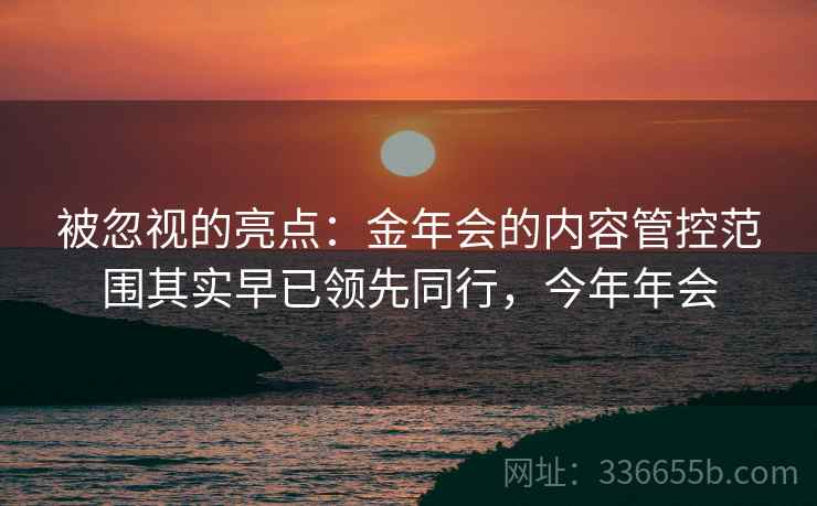 被忽视的亮点：金年会的内容管控范围其实早已领先同行，今年年会