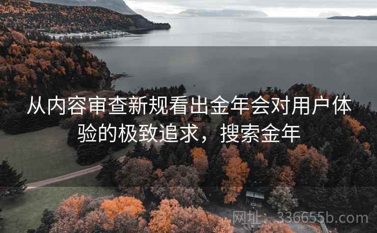 从内容审查新规看出金年会对用户体验的极致追求，搜索金年