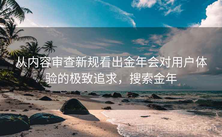 从内容审查新规看出金年会对用户体验的极致追求，搜索金年