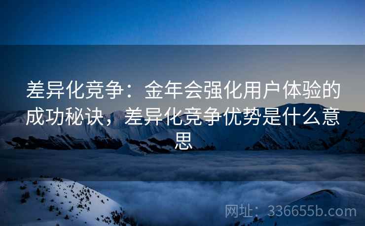 差异化竞争：金年会强化用户体验的成功秘诀，差异化竞争优势是什么意思