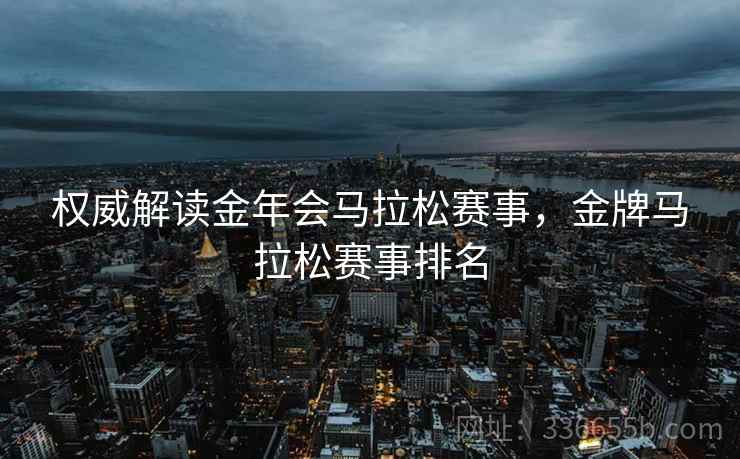 权威解读金年会马拉松赛事，金牌马拉松赛事排名