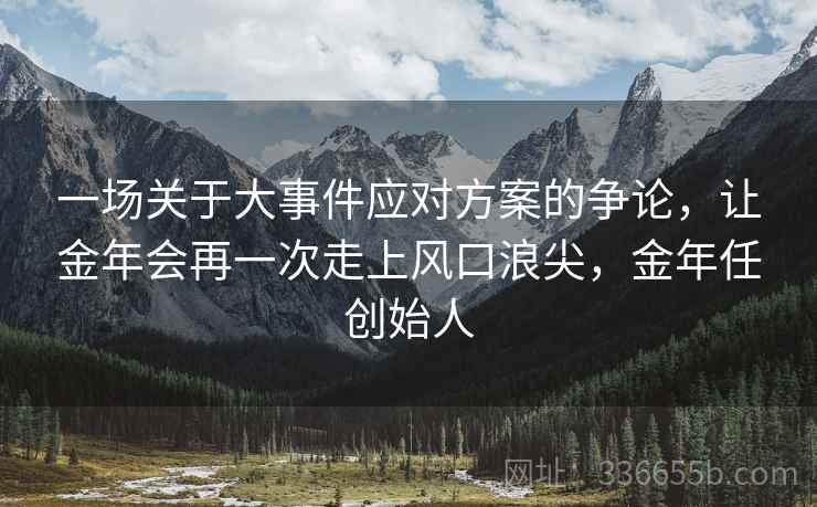 一场关于大事件应对方案的争论，让金年会再一次走上风口浪尖，金年任创始人
