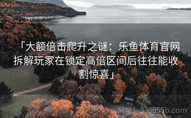 「大额倍击爬升之谜：乐鱼体育官网 拆解玩家在锁定高倍区间后往往能收割惊喜」