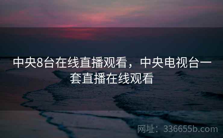 中央8台在线直播观看，中央电视台一套直播在线观看
